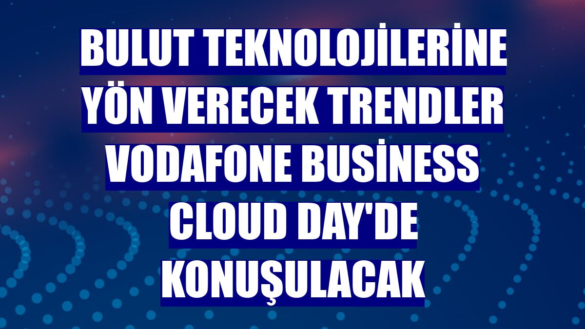 Bulut teknolojilerine yön verecek trendler Vodafone Business Cloud Day'de konuşulacak