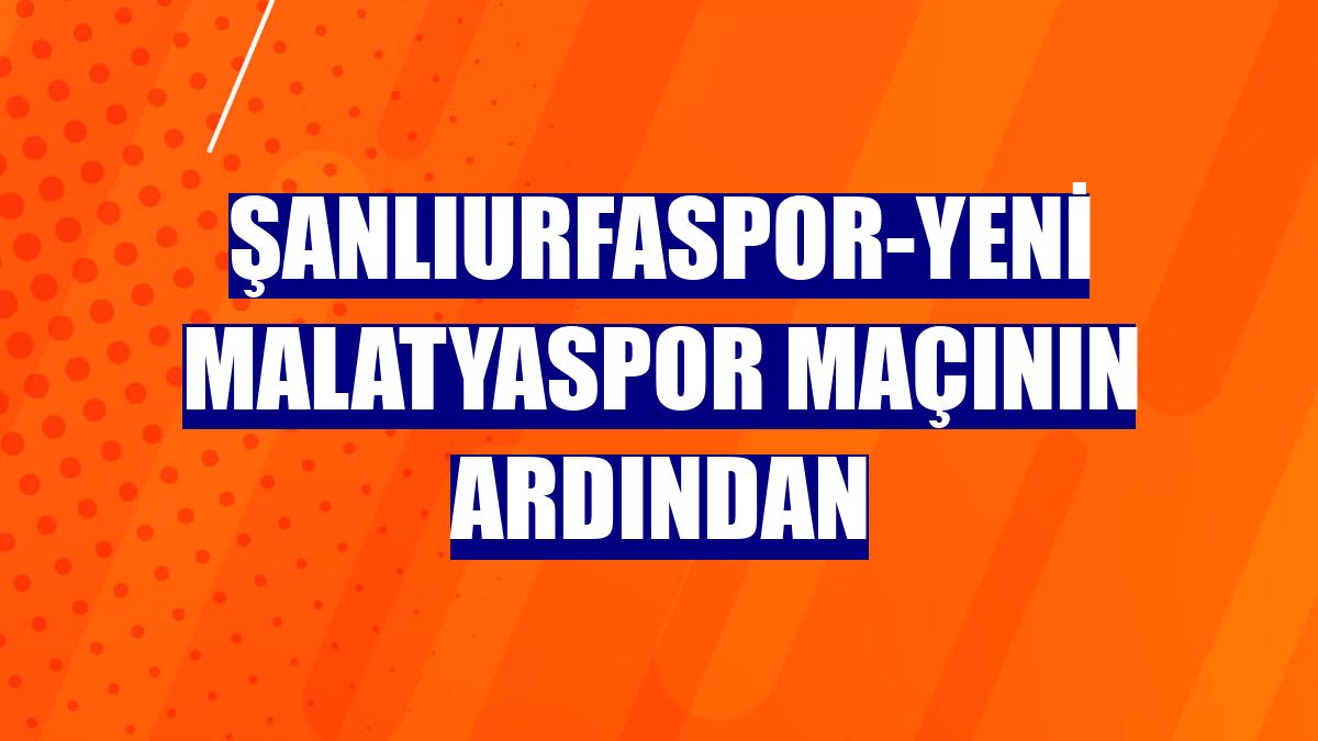 Şanlıurfaspor-Yeni Malatyaspor maçının ardından