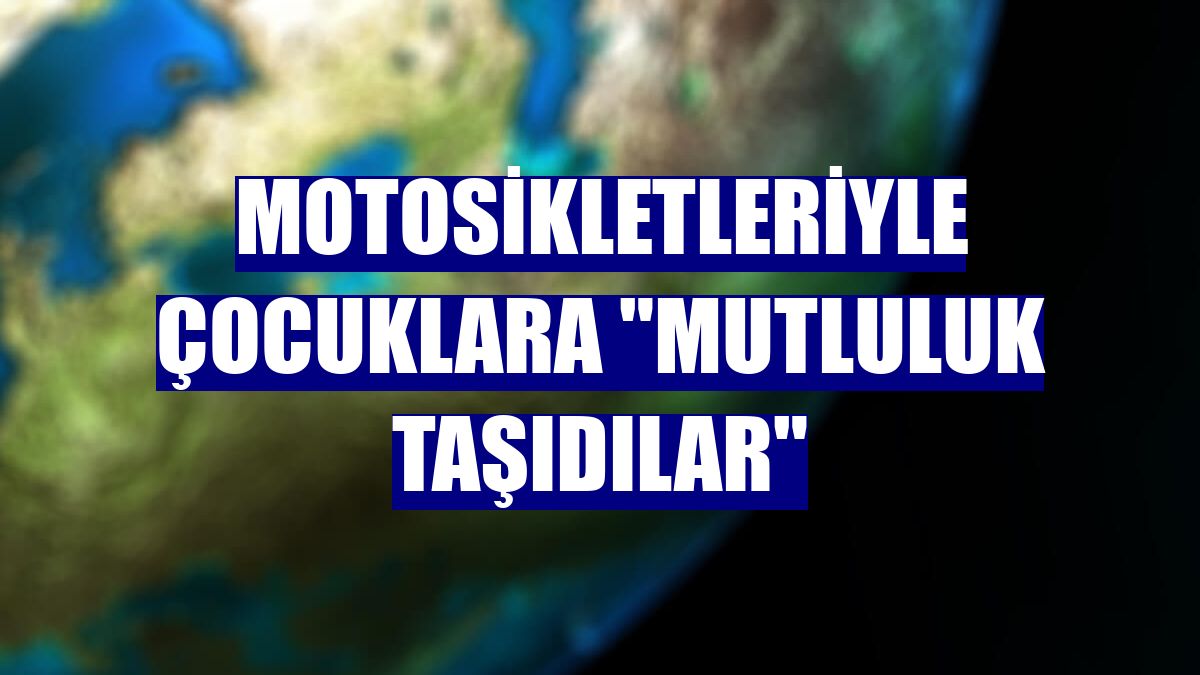 Motosikletleriyle çocuklara 'mutluluk taşıdılar'