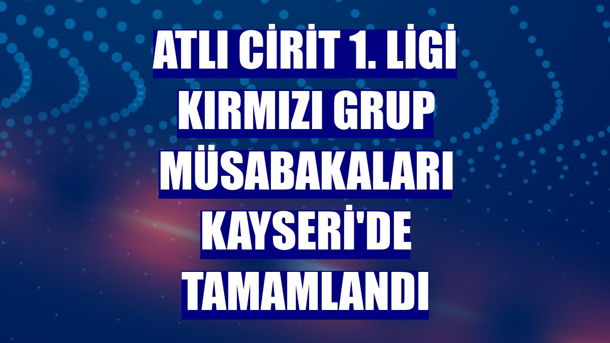 Atlı Cirit 1. Ligi Kırmızı Grup müsabakaları Kayseri'de tamamlandı