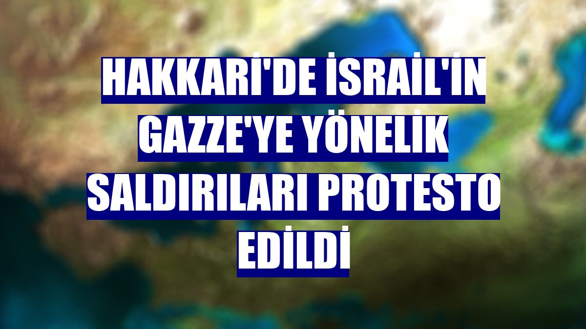 Hakkari'de İsrail'in Gazze'ye yönelik saldırıları protesto edildi