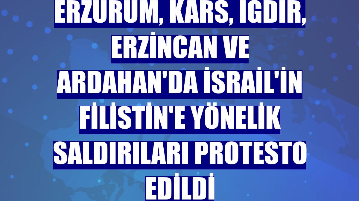 Erzurum, Kars, Iğdır, Erzincan ve Ardahan'da İsrail'in Filistin'e yönelik saldırıları protesto edildi