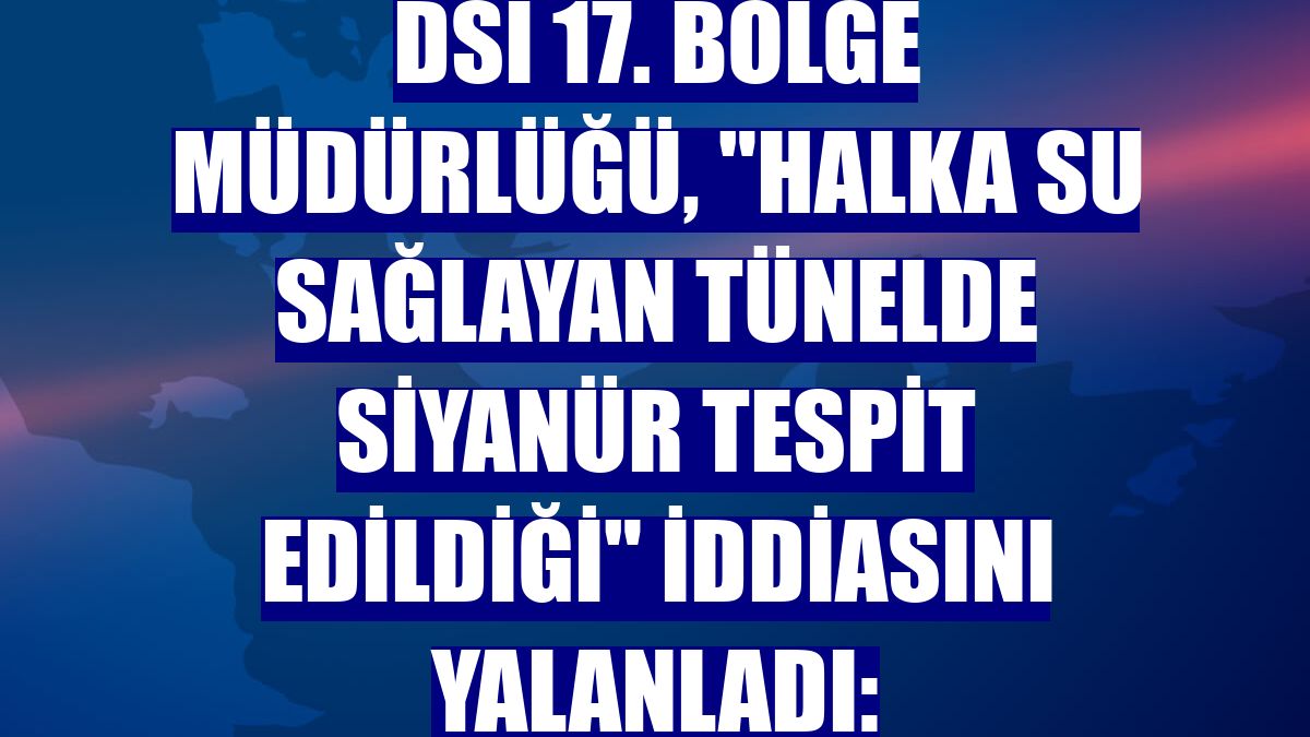 DSİ 17. Bölge Müdürlüğü, 'halka su sağlayan tünelde siyanür tespit edildiği' iddiasını yalanladı: