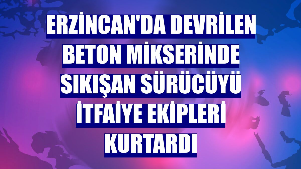 Erzincan'da devrilen beton mikserinde sıkışan sürücüyü itfaiye ekipleri kurtardı