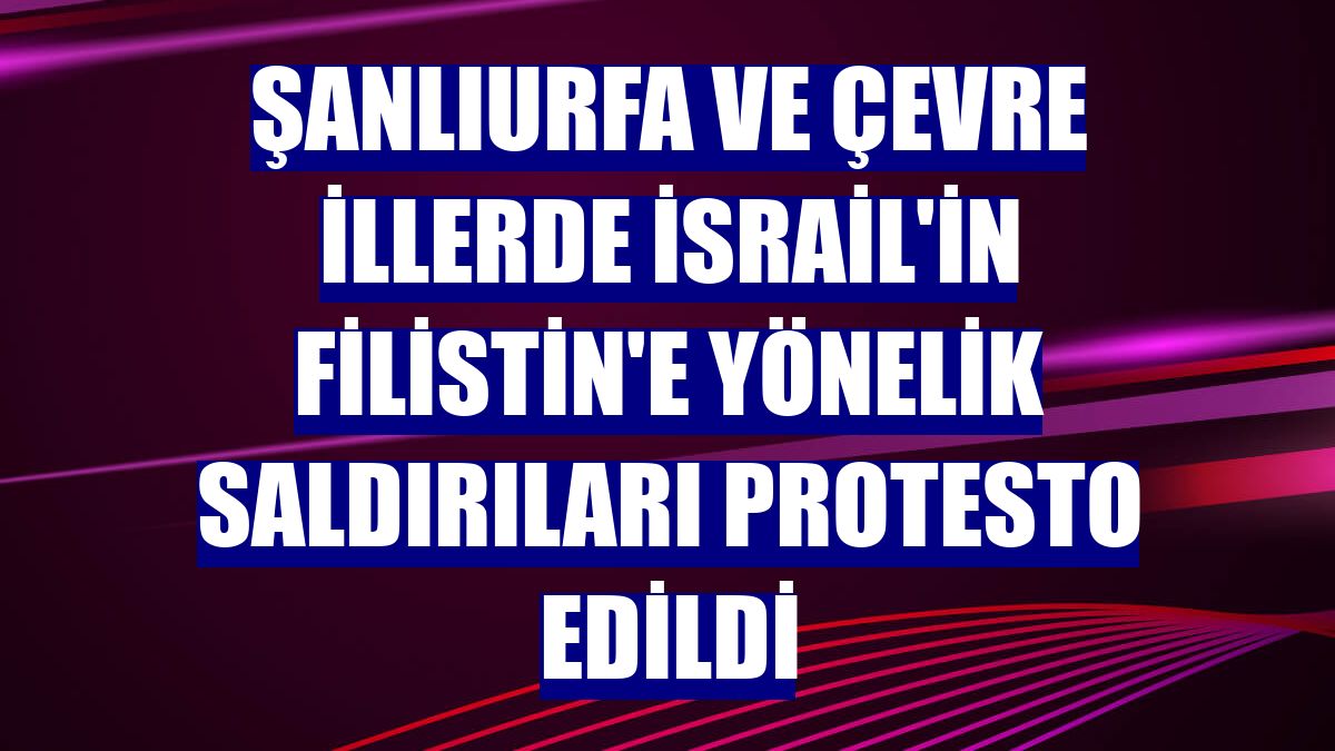 Şanlıurfa ve çevre illerde İsrail'in Filistin'e yönelik saldırıları protesto edildi