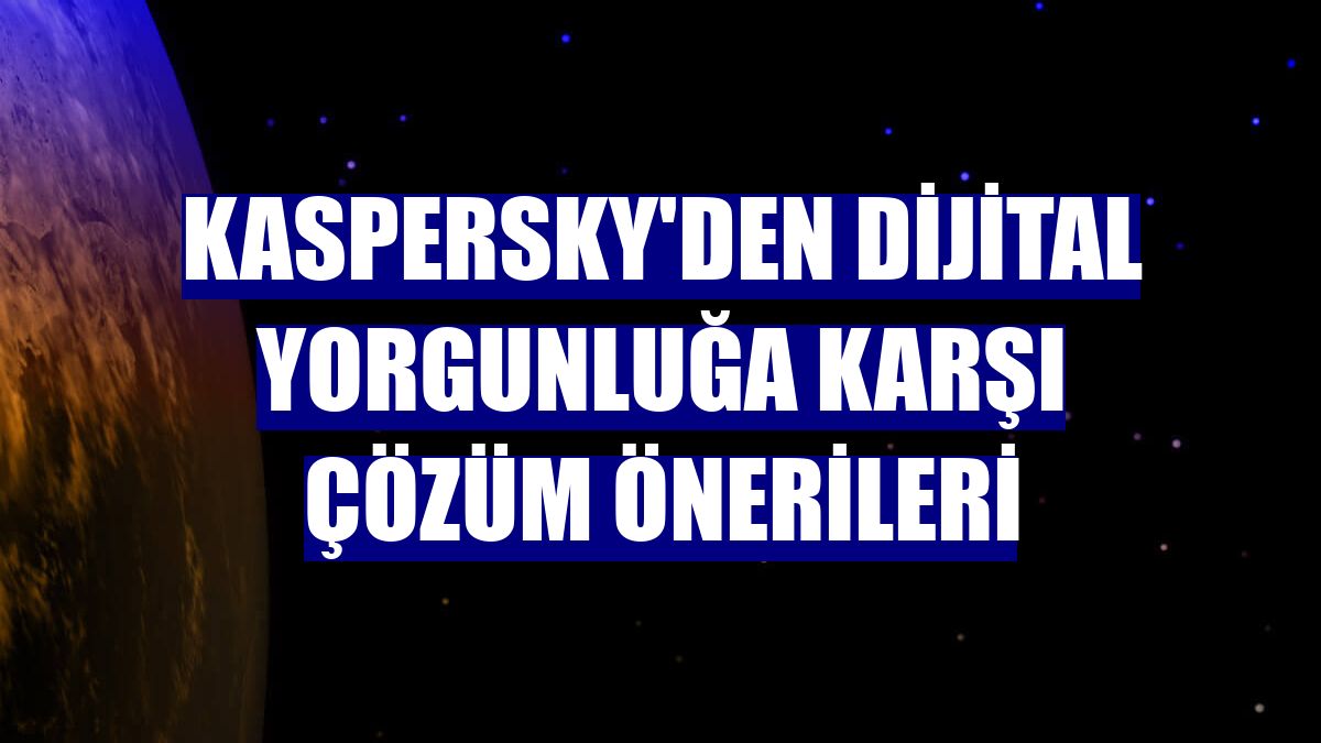 Kaspersky'den dijital yorgunluğa karşı çözüm önerileri