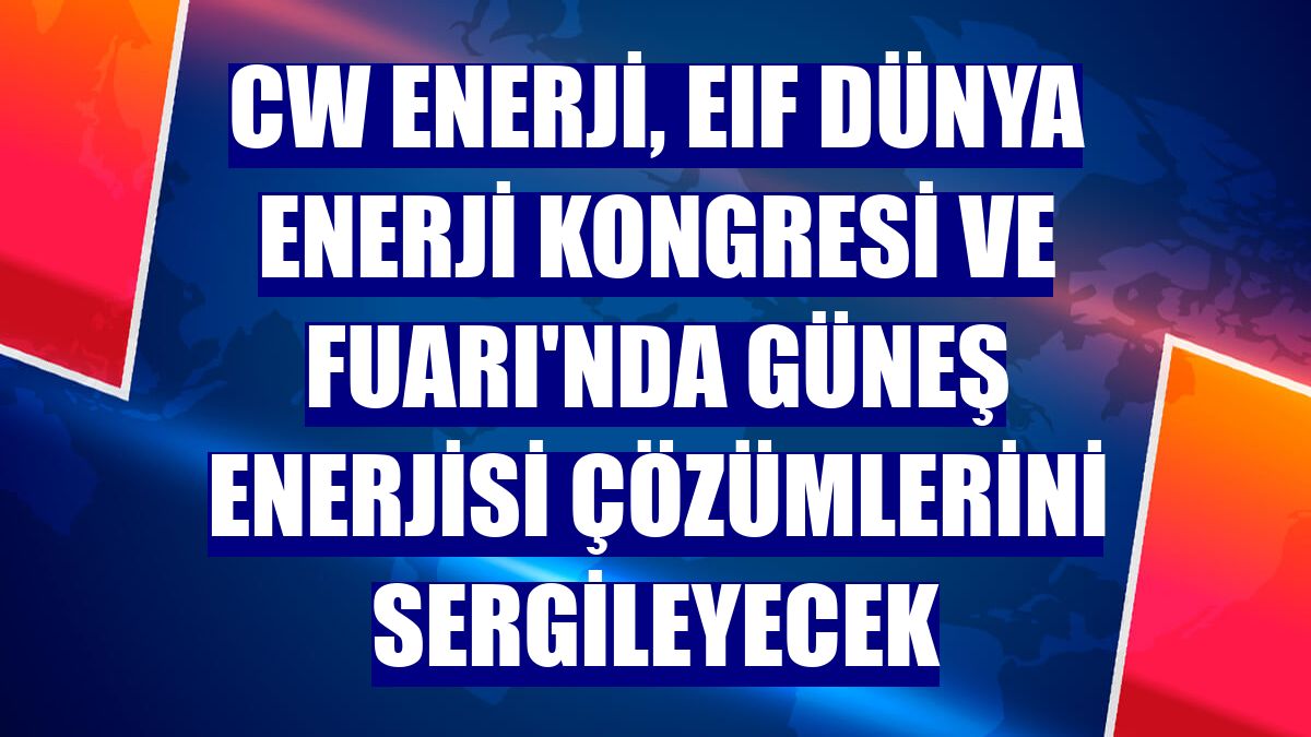 CW Enerji, EIF Dünya Enerji Kongresi ve Fuarı'nda güneş enerjisi çözümlerini sergileyecek