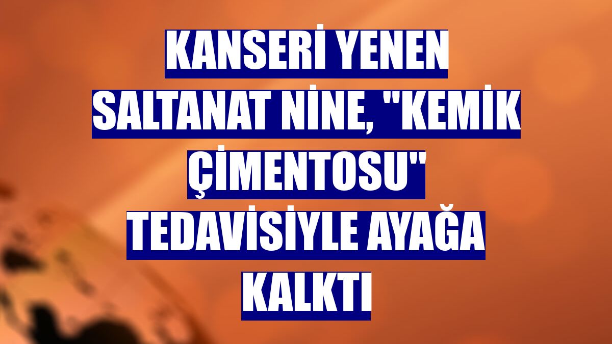 Kanseri yenen Saltanat nine, 'kemik çimentosu' tedavisiyle ayağa kalktı