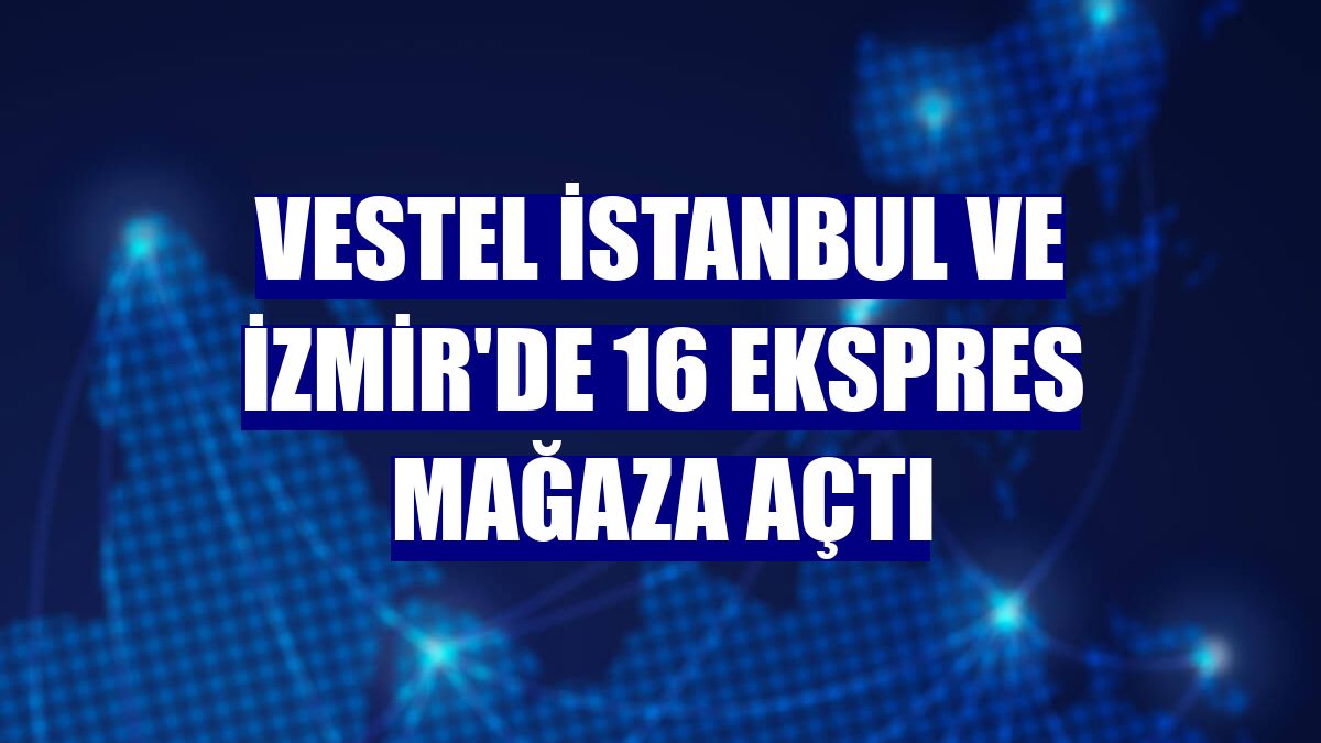 Vestel İstanbul ve İzmir'de 16 ekspres mağaza açtı