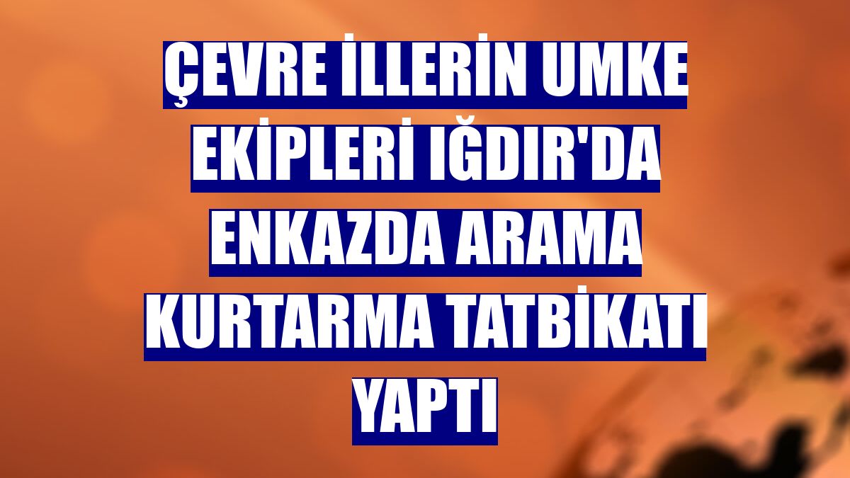 Çevre illerin UMKE ekipleri Iğdır'da enkazda arama kurtarma tatbikatı yaptı