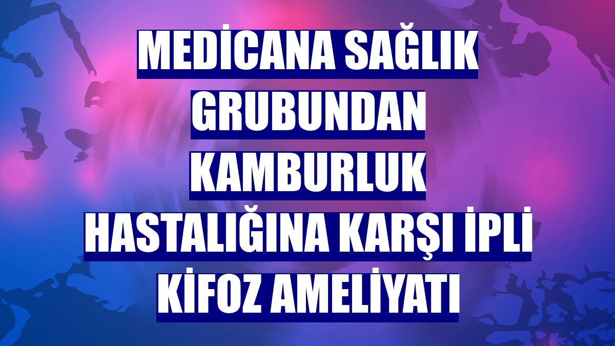 Medicana Sağlık Grubundan kamburluk hastalığına karşı ipli kifoz ameliyatı