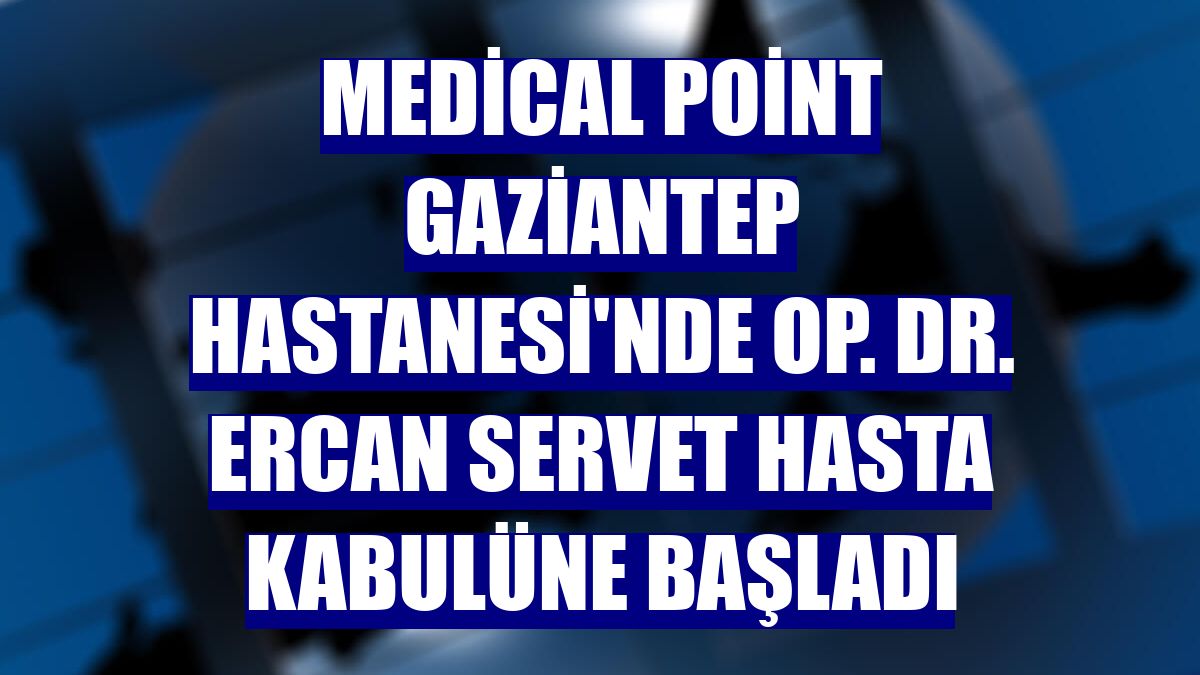 Medical Point Gaziantep Hastanesi'nde Op. Dr. Ercan Servet hasta kabulüne başladı