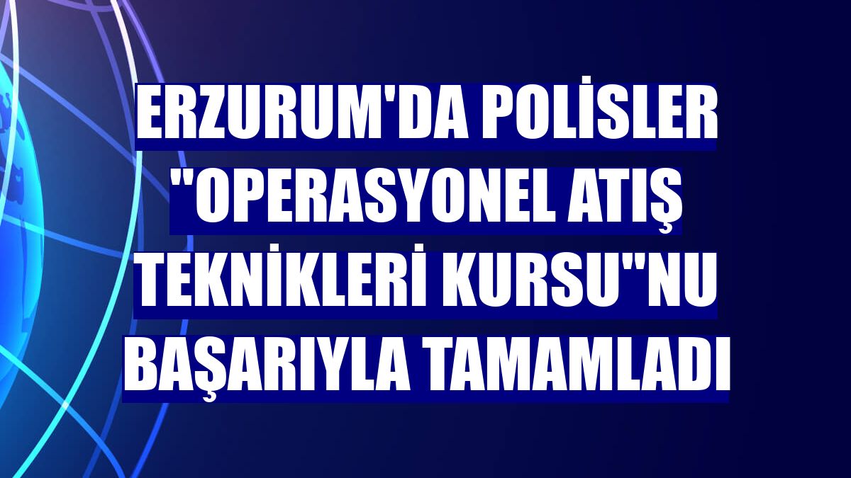 Erzurum'da polisler 'operasyonel atış teknikleri kursu'nu başarıyla tamamladı