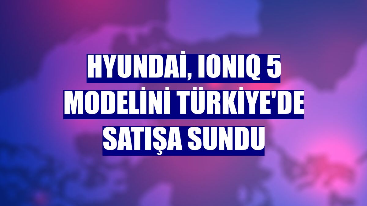 Hyundai, IONIQ 5 modelini Türkiye'de satışa sundu