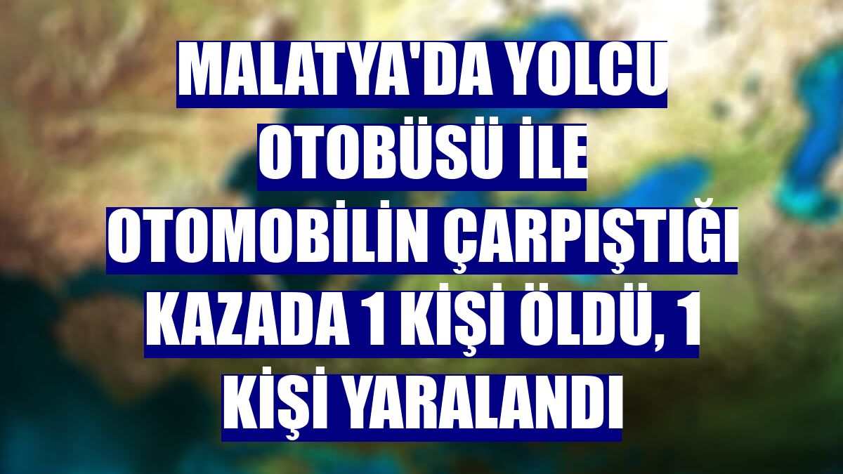 Malatya'da yolcu otobüsü ile otomobilin çarpıştığı kazada 1 kişi öldü, 1 kişi yaralandı