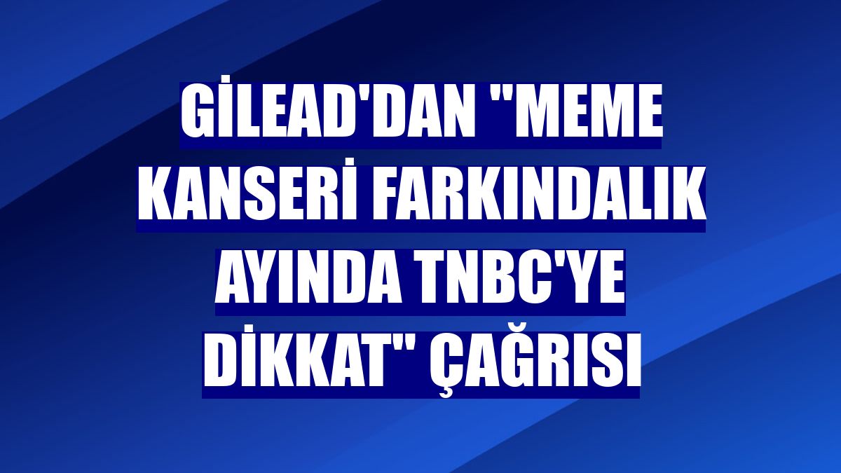 Gilead'dan 'Meme Kanseri Farkındalık Ayında TNBC'ye dikkat' çağrısı