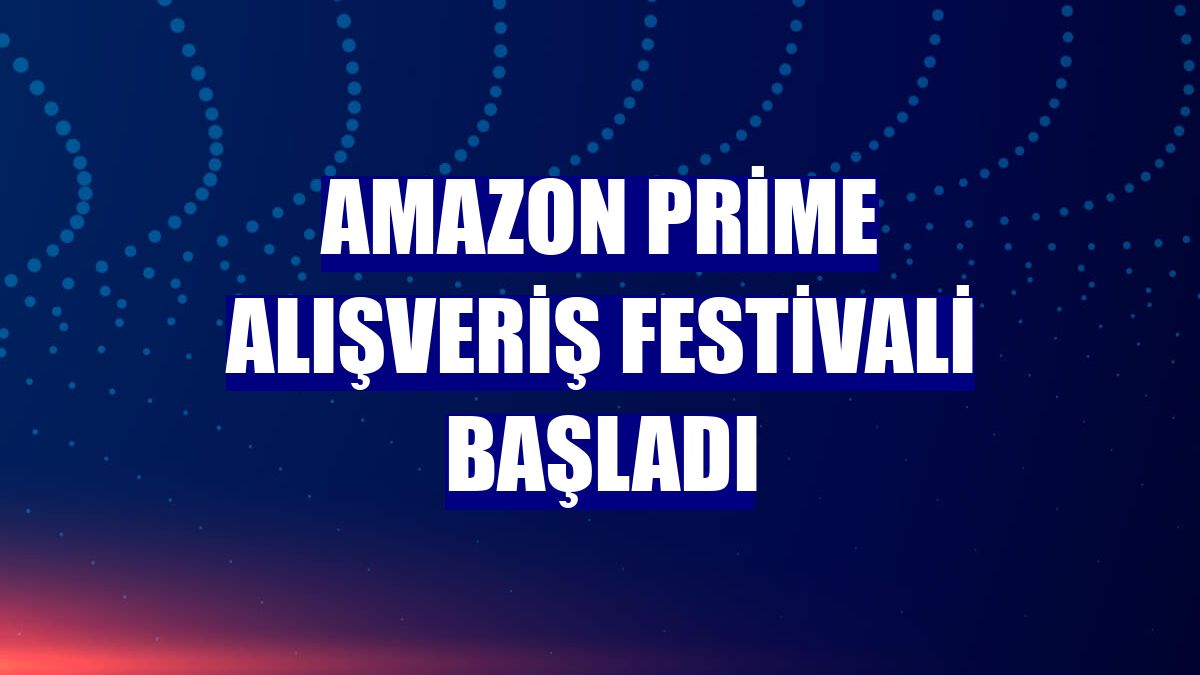 Amazon Prime Alışveriş Festivali başladı