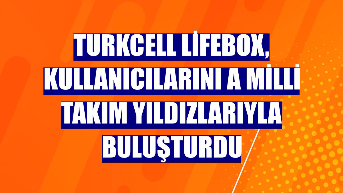 Turkcell lifebox, kullanıcılarını A Milli takım yıldızlarıyla buluşturdu