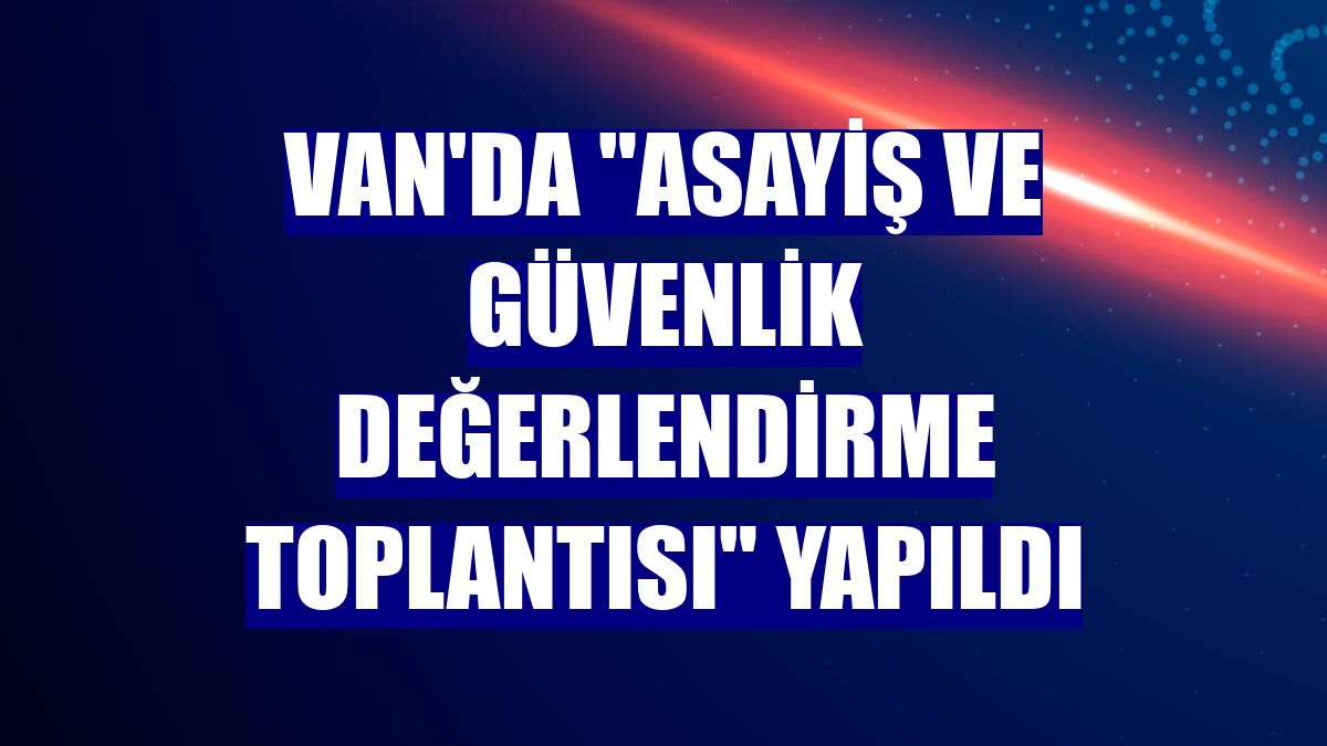 Van'da 'Asayiş ve Güvenlik Değerlendirme Toplantısı' yapıldı