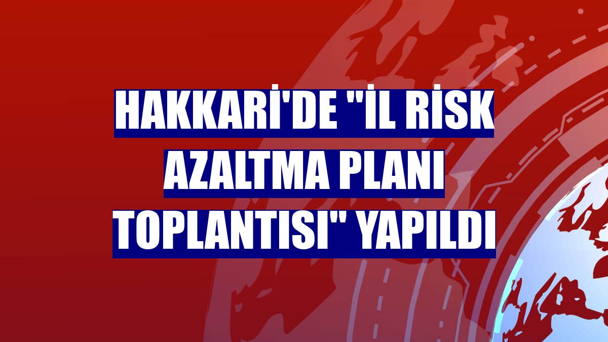 Hakkari'de 'İl Risk Azaltma Planı Toplantısı' yapıldı