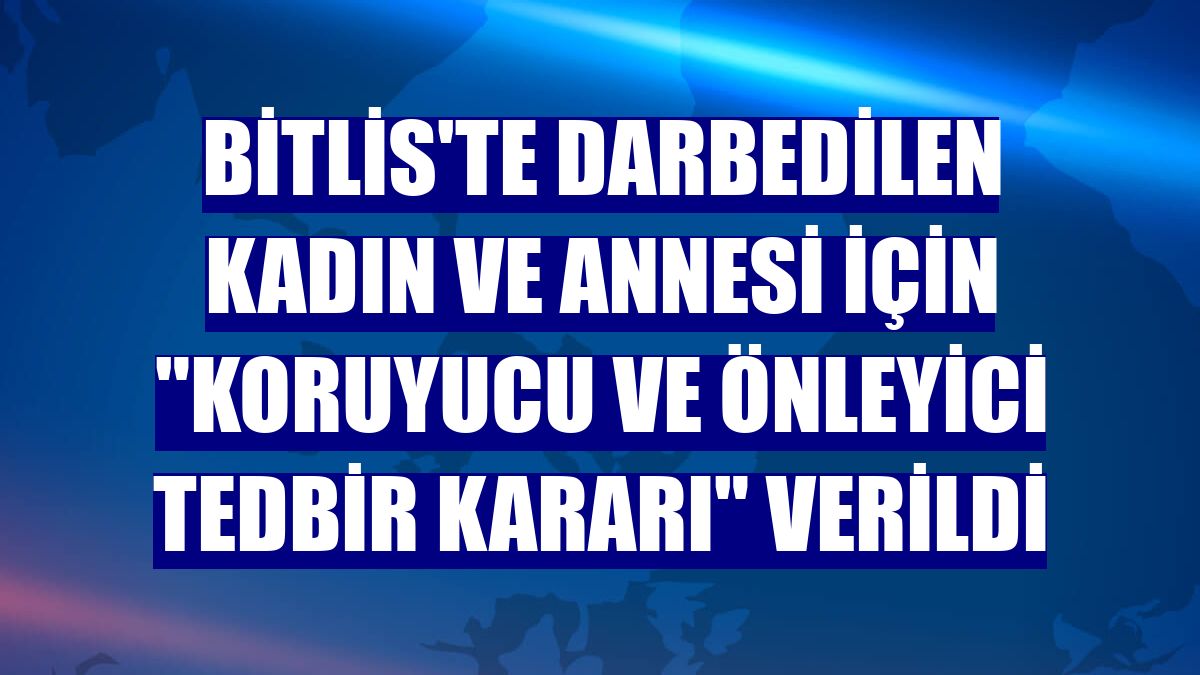 Bitlis'te darbedilen kadın ve annesi için 'koruyucu ve önleyici tedbir kararı' verildi