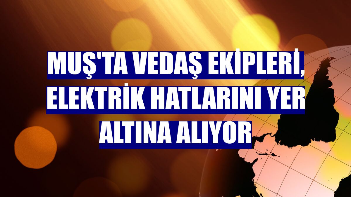 Muş'ta VEDAŞ ekipleri, elektrik hatlarını yer altına alıyor