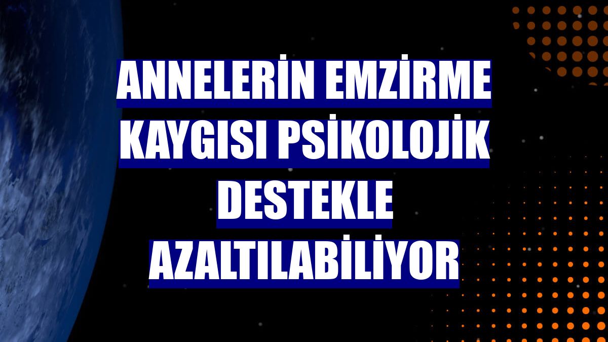 Annelerin emzirme kaygısı psikolojik destekle azaltılabiliyor