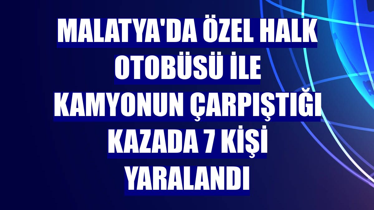 Malatya'da özel halk otobüsü ile kamyonun çarpıştığı kazada 7 kişi yaralandı