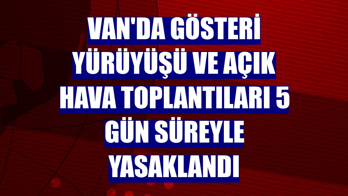 Van'da gösteri yürüyüşü ve açık hava toplantıları 5 gün süreyle yasaklandı