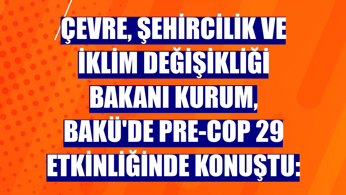 Çevre, Şehircilik ve İklim Değişikliği Bakanı Kurum, Bakü'de Pre-COP 29 etkinliğinde konuştu: