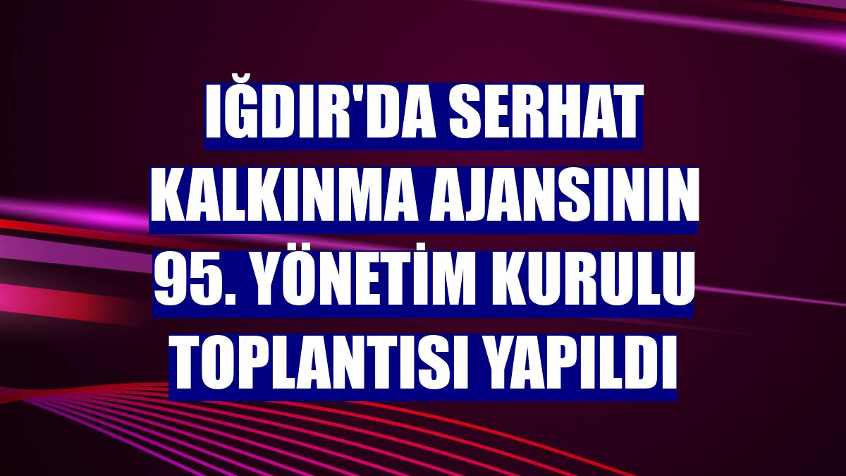 Iğdır'da Serhat Kalkınma Ajansının 95. Yönetim Kurulu Toplantısı yapıldı