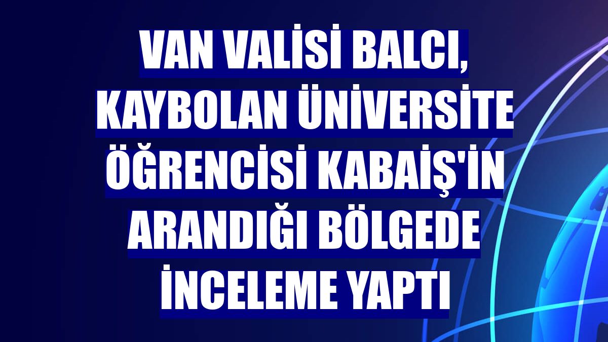 Van Valisi Balcı, kaybolan üniversite öğrencisi Kabaiş'in arandığı bölgede inceleme yaptı