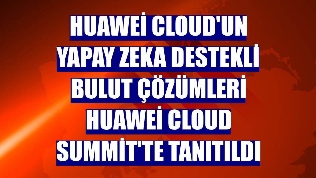 Huawei Cloud'un yapay zeka destekli bulut çözümleri Huawei Cloud Summit'te tanıtıldı