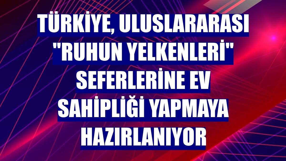 Türkiye, uluslararası 'Ruhun Yelkenleri' seferlerine ev sahipliği yapmaya hazırlanıyor