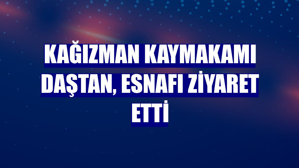 Kağızman Kaymakamı Daştan, esnafı ziyaret etti