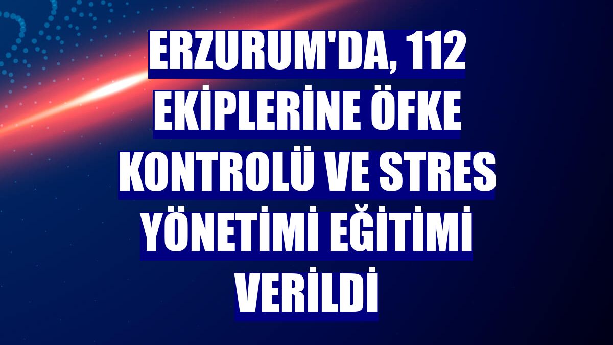 Erzurum'da, 112 ekiplerine öfke kontrolü ve stres yönetimi eğitimi verildi