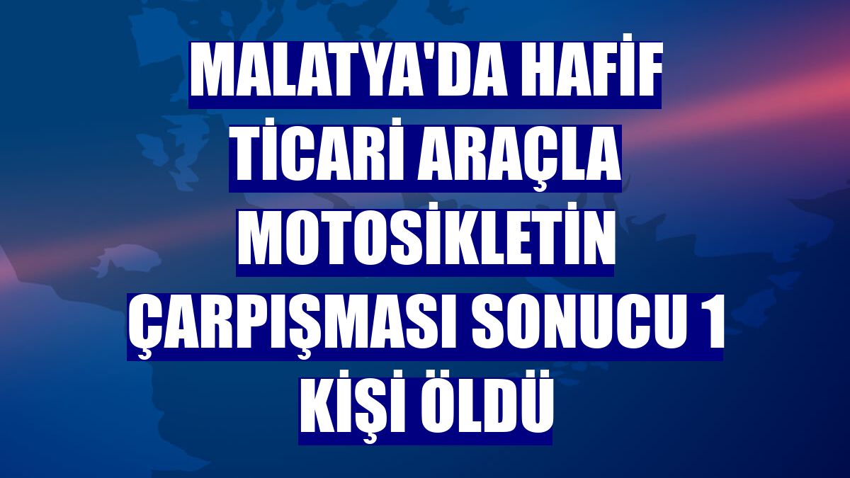 Malatya'da hafif ticari araçla motosikletin çarpışması sonucu 1 kişi öldü