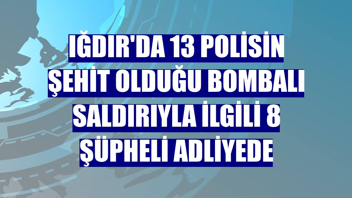 Iğdır'da 13 polisin şehit olduğu bombalı saldırıyla ilgili 8 şüpheli adliyede