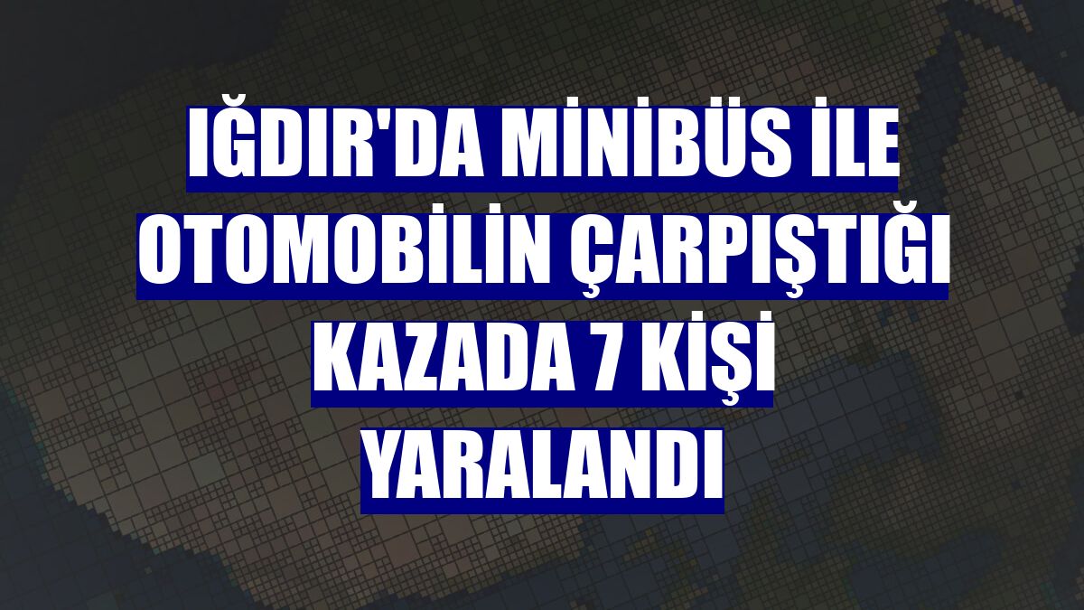 Iğdır'da minibüs ile otomobilin çarpıştığı kazada 7 kişi yaralandı