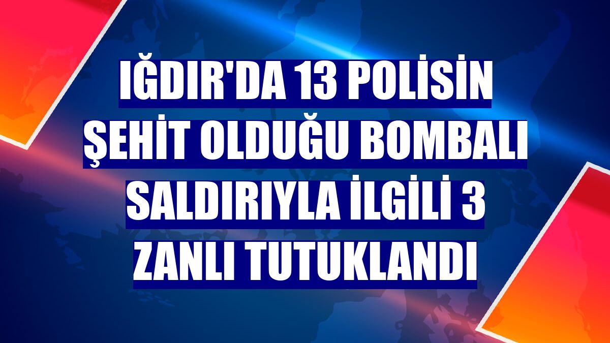 Iğdır'da 13 polisin şehit olduğu bombalı saldırıyla ilgili 3 zanlı tutuklandı