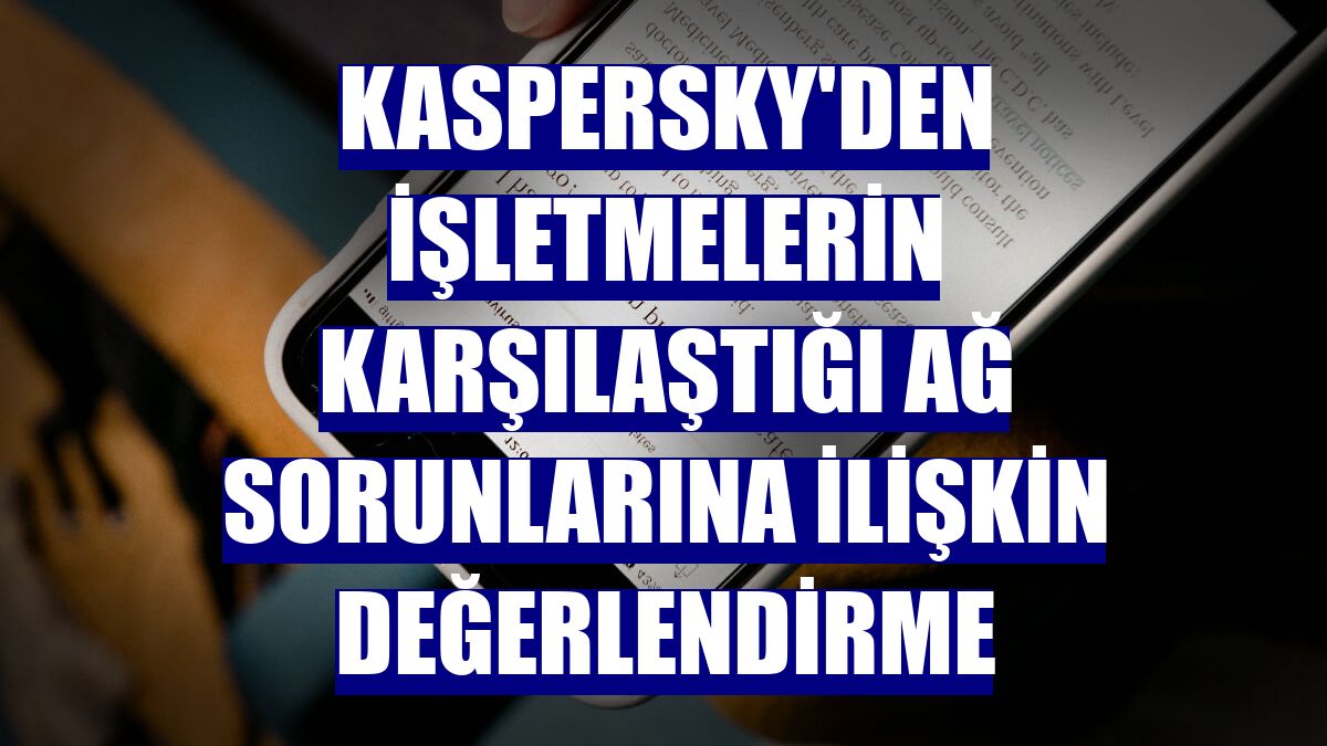 Kaspersky'den işletmelerin karşılaştığı ağ sorunlarına ilişkin değerlendirme