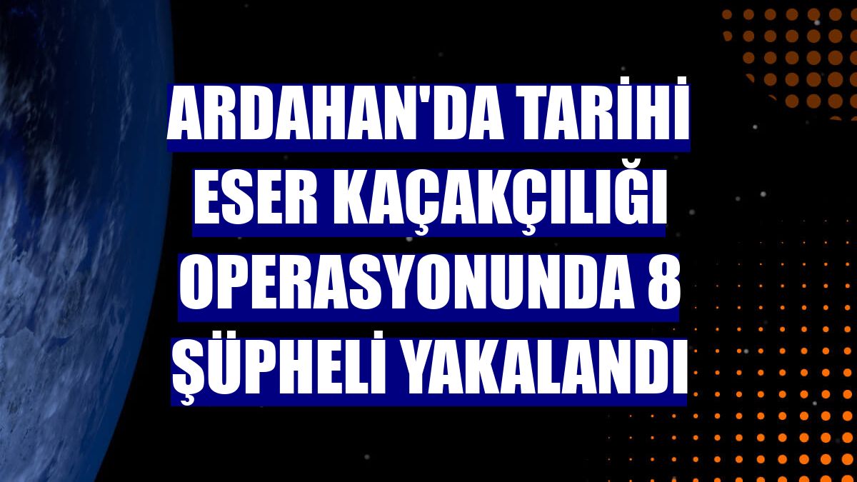 Ardahan'da tarihi eser kaçakçılığı operasyonunda 8 şüpheli yakalandı