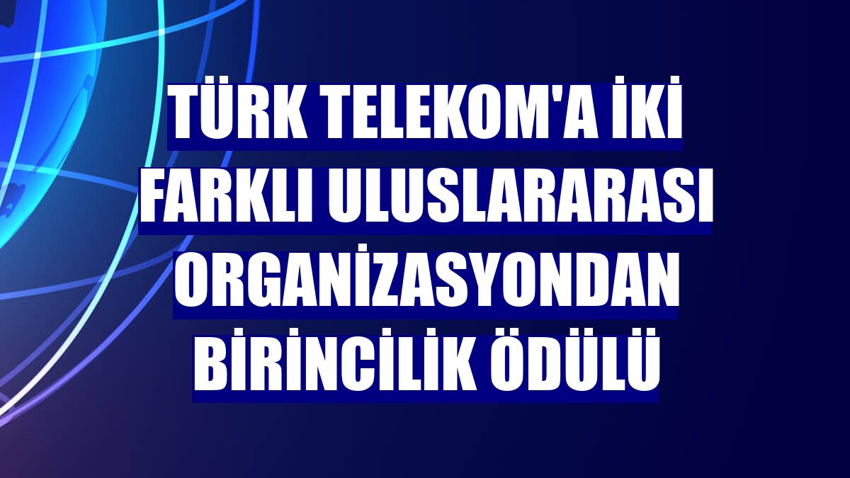 Türk Telekom'a iki farklı uluslararası organizasyondan birincilik ödülü