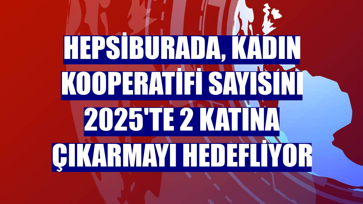 Hepsiburada, kadın kooperatifi sayısını 2025'te 2 katına çıkarmayı hedefliyor