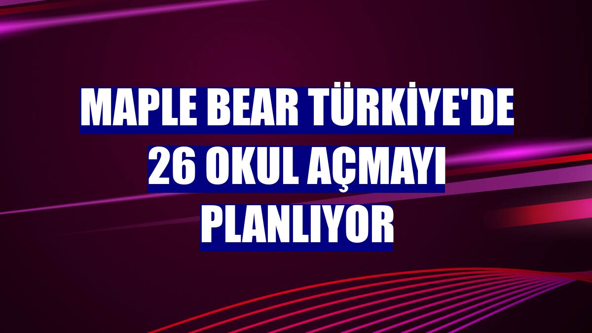 Maple Bear Türkiye'de 26 okul açmayı planlıyor