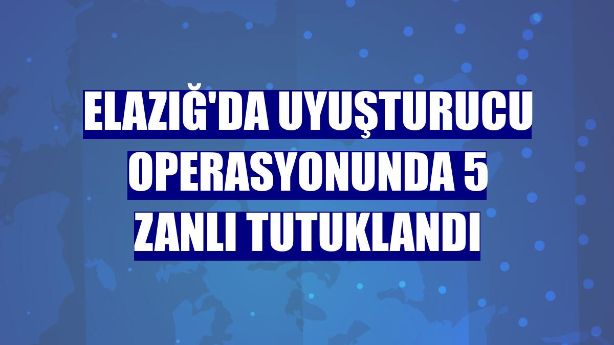 Elazığ'da uyuşturucu operasyonunda 5 zanlı tutuklandı