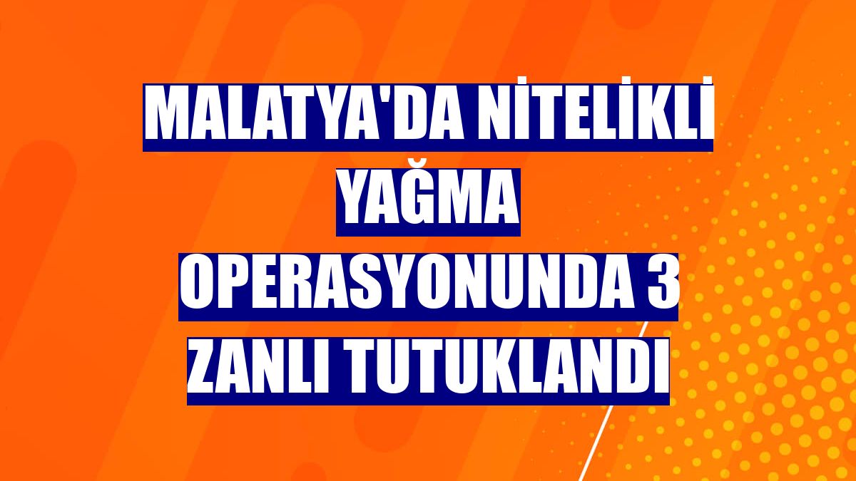 Malatya'da nitelikli yağma operasyonunda 3 zanlı tutuklandı