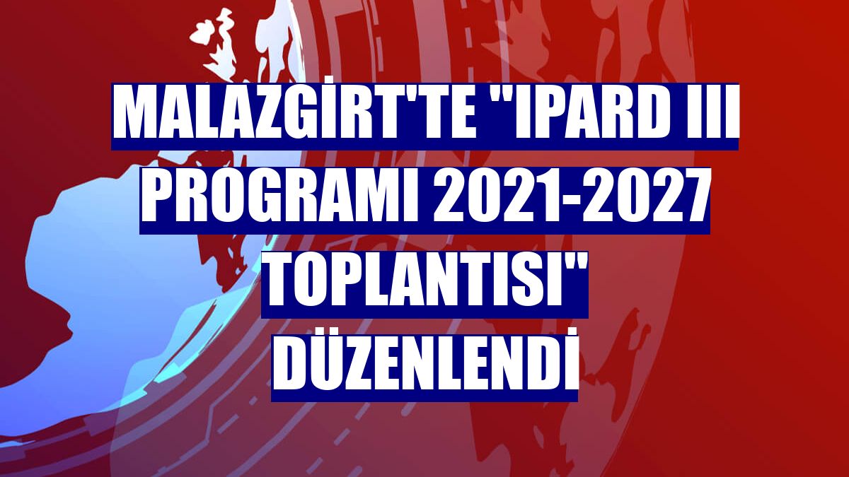 Malazgirt'te 'IPARD III Programı 2021-2027 Toplantısı' düzenlendi