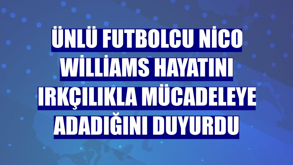 Ünlü futbolcu Nico Williams hayatını ırkçılıkla mücadeleye adadığını duyurdu