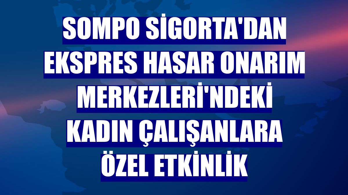 Sompo Sigorta'dan Ekspres Hasar Onarım Merkezleri'ndeki kadın çalışanlara özel etkinlik